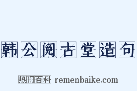 韩公阅古堂造句是什么意思的图片